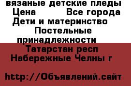 вязаные детские пледы › Цена ­ 950 - Все города Дети и материнство » Постельные принадлежности   . Татарстан респ.,Набережные Челны г.